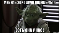 мебель хорошую ищешь ты? есть она у нас!