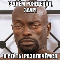 с днём рождения, заур! в рейты развлечёмся