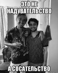 это не надувательство а сосательство