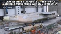 самолет "мрия" без крыльев. стоит на заводе антонова в том же самом виде, что и 29 лет назад. 