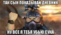 так сын показывай дневник ну все я тебя убью сука