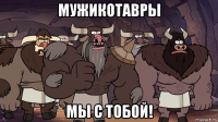 мужикотавры мы с тобой!