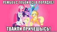 рембоу с тобой все в порядке? твайли причешысь!