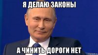 я делаю законы а чинить дороги нет