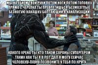 мы на ебнем твои руки потом ноги потом головку прямо с черепка ты превратишься безмозглые безногую какашку болтающий в канализации какого хрена ты кто такой сараны супергерои таких как ты я в рот дал я могу сейчас человеку-пауку позвоните у тебя по кругу