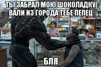 ты забрал мою шоколадку вали из города тебе пепец бля