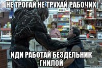 не трогай не трухай рабочих иди работай бездельник гнилой