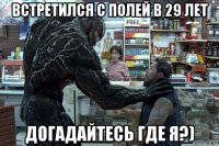 встретился с полей в 29 лет догадайтесь где я?)