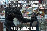 а сейчас ты пиздюк отсосёшь мой большой хер! чтоб блестел!