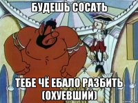 будешь сосать тебе чё ебало разбить (охуевший)