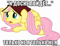 "к доске пойдёт..." только не я только не я