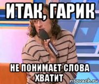 итак, гарик не понимает слова хватит