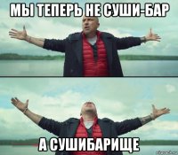 мы теперь не суши-бар а сушибарище
