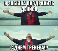 я забыла поздравить дениса с днём тренера!!!
