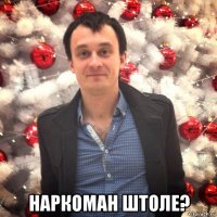  наркоман штоле?