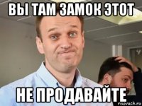 вы там замок этот не продавайте