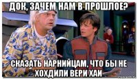 док, зачем нам в прошлое? сказать нарнийцам, что бы не хохдили вери хаи