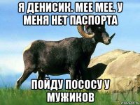 я денисик. мее мее. у меня нет паспорта пойду пососу у мужиков