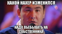 какой нахер изменился надо вьебывать на собственника