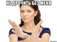 не дрочить без меня 