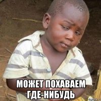  может похаваем где-нибудь