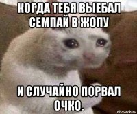 когда тебя выебал семпай в жопу и случайно порвал очко.