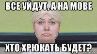 все уйдут, а на мове хто хрюкать будет?