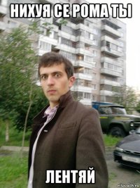нихуя се рома ты лентяй