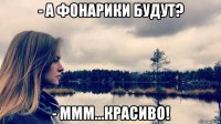 - а фонарики будут? - ммм...красиво!