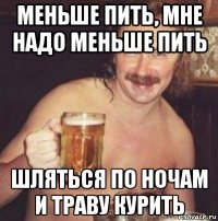меньше пить, мне надо меньше пить шляться по ночам и траву курить