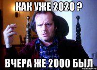 как уже 2020 ? вчера же 2000 был