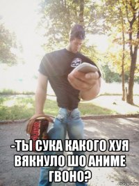  -ты сука какого хуя вякнуло шо аниме гвоно?