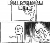 но ведь у него там почта . 