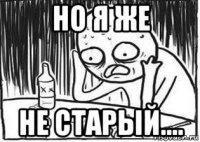 но я же не старый....