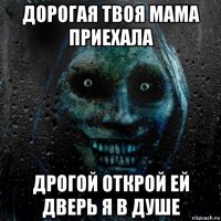 дорогая твоя мама приехала дрогой открой ей дверь я в душе