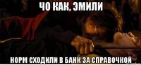 чо как, эмили норм сходили в банк за справочкой
