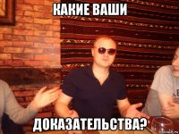 какие ваши доказательства?