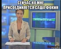 сейчас ко мне присоединяется саша фокин 