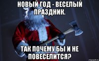 новый год - веселый праздник. так почему бы и не повеселится?