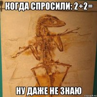 когда спросили: 2+2= ну даже не знаю