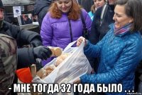 - мне тогда 32 года было . . .
