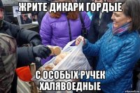 жрите дикари гордые с особых ручек халявоедные