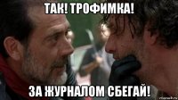 так! трофимка! за журналом сбегай!