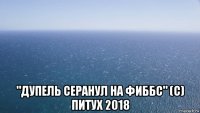  "дупель серанул на фиббс" (с) питух 2018