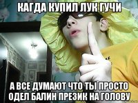 кагда купил лук гучи а все думают что ты просто одел балин презик на голову