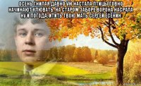 осень гнилая давно уж настала птицы говно начинают клювать. на старом заборе ворона насрала ну и погода, итить твою мать сергей есенин 