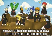  хоть бы дейдара ничего не взорвал,а то этот отдых станет последним