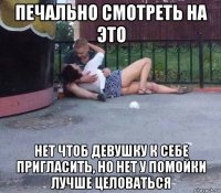печально смотреть на это нет чтоб девушку к себе пригласить, но нет у помойки лучше целоваться