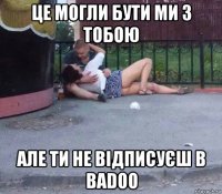 це могли бути ми з тобою але ти не відписуєш в badoo