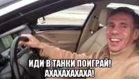  иди в танки поиграй! ахахахахаха!